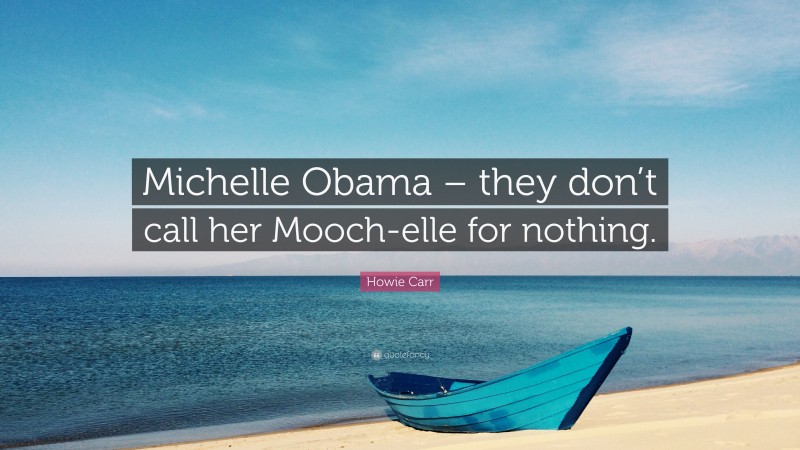 Howie Carr Quote: “Michelle Obama – they don’t call her Mooch-elle for nothing.”