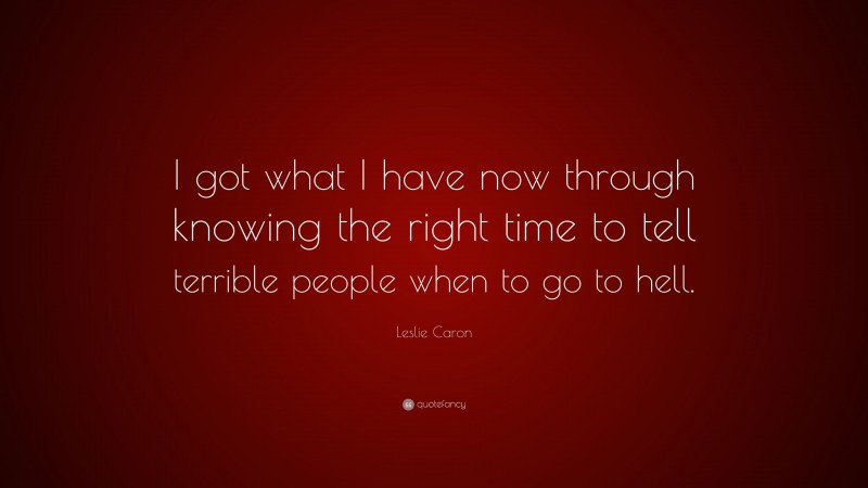 Leslie Caron Quote: “I got what I have now through knowing the right time to tell terrible people when to go to hell.”