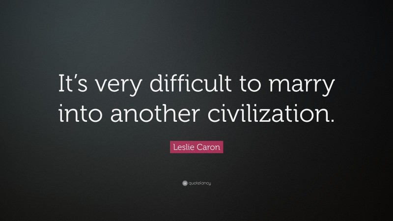 Leslie Caron Quote: “It’s very difficult to marry into another civilization.”