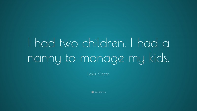 Leslie Caron Quote: “I had two children. I had a nanny to manage my kids.”