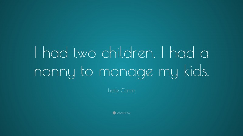Leslie Caron Quote: “I had two children. I had a nanny to manage my kids.”