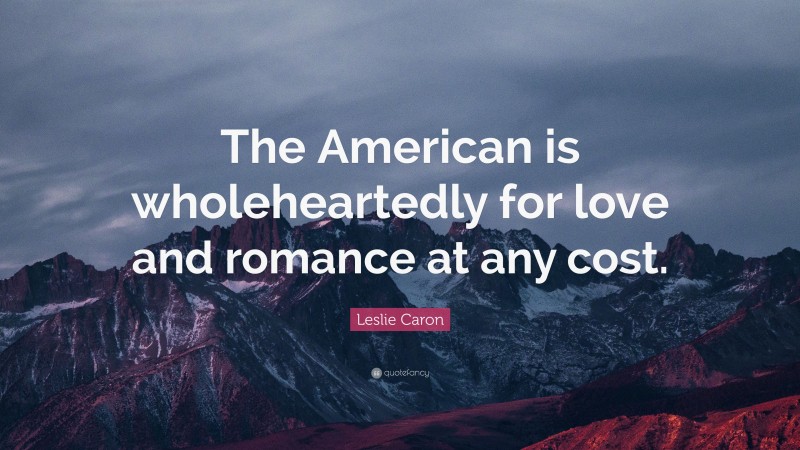 Leslie Caron Quote: “The American is wholeheartedly for love and romance at any cost.”
