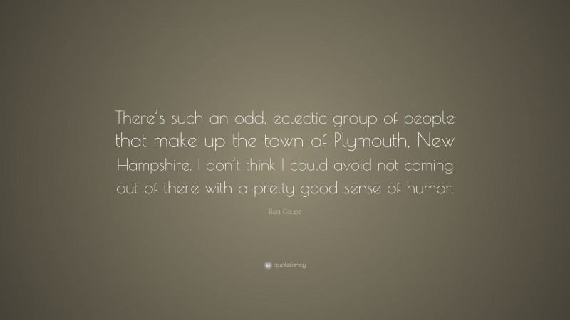 Eliza Coupe Quote: “There’s such an odd, eclectic group of people that make up the town of Plymouth, New Hampshire. I don’t think I could avoid not coming out of there with a pretty good sense of humor.”