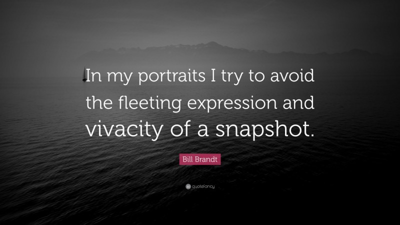 Bill Brandt Quote: “In my portraits I try to avoid the fleeting expression and vivacity of a snapshot.”