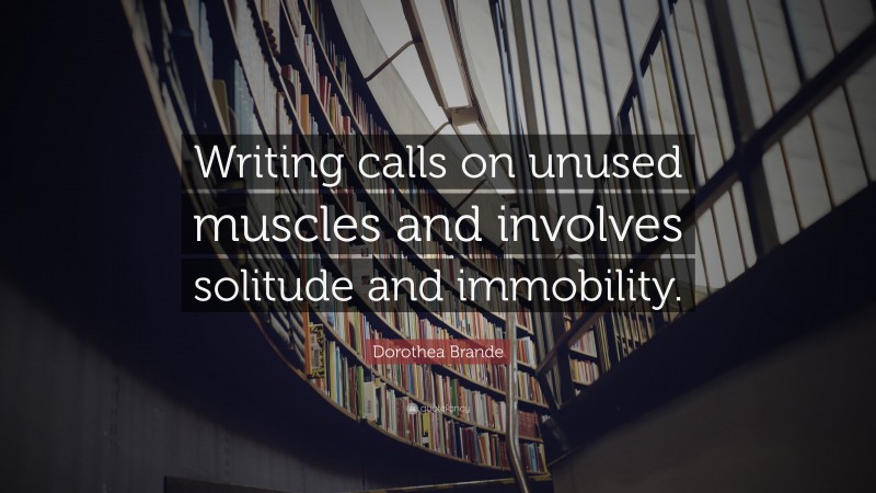 Dorothea Brande Quote: “Writing calls on unused muscles and involves solitude and immobility.”