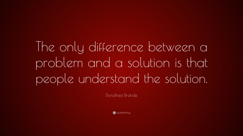Dorothea Brande Quote: “The only difference between a problem and a solution is that people understand the solution.”