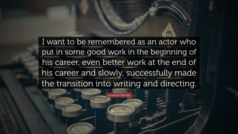 Jonathan Brandis Quote: “I want to be remembered as an actor who put in some good work in the beginning of his career, even better work at the end of his career and slowly, successfully made the transition into writing and directing.”