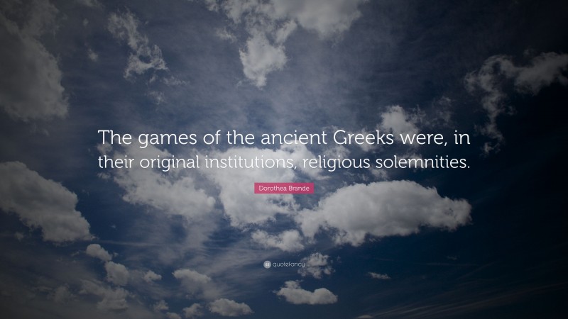 Dorothea Brande Quote: “The games of the ancient Greeks were, in their original institutions, religious solemnities.”