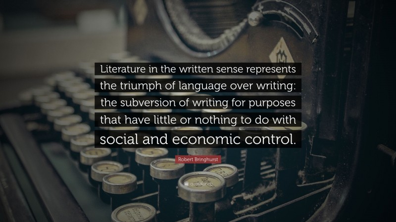 Robert Bringhurst Quote: “Literature in the written sense represents the triumph of language over writing: the subversion of writing for purposes that have little or nothing to do with social and economic control.”