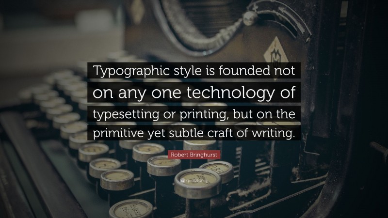 Robert Bringhurst Quote: “Typographic style is founded not on any one technology of typesetting or printing, but on the primitive yet subtle craft of writing.”