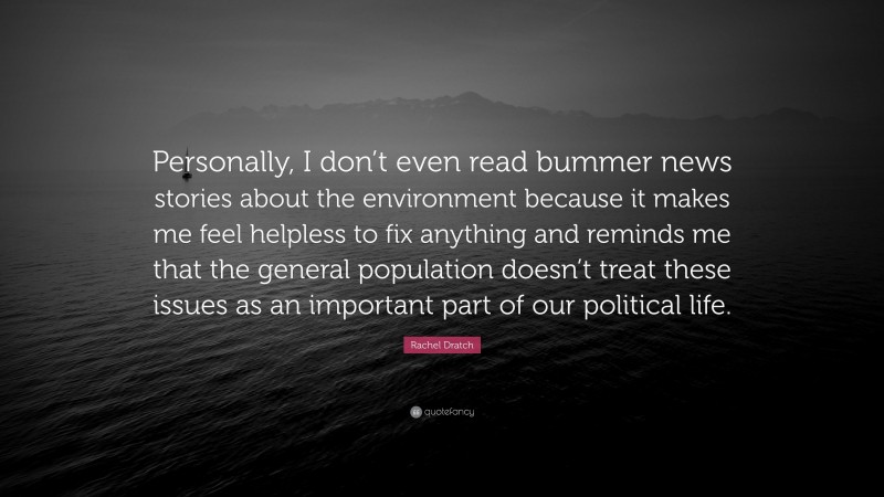 Rachel Dratch Quote: “Personally, I don’t even read bummer news stories about the environment because it makes me feel helpless to fix anything and reminds me that the general population doesn’t treat these issues as an important part of our political life.”