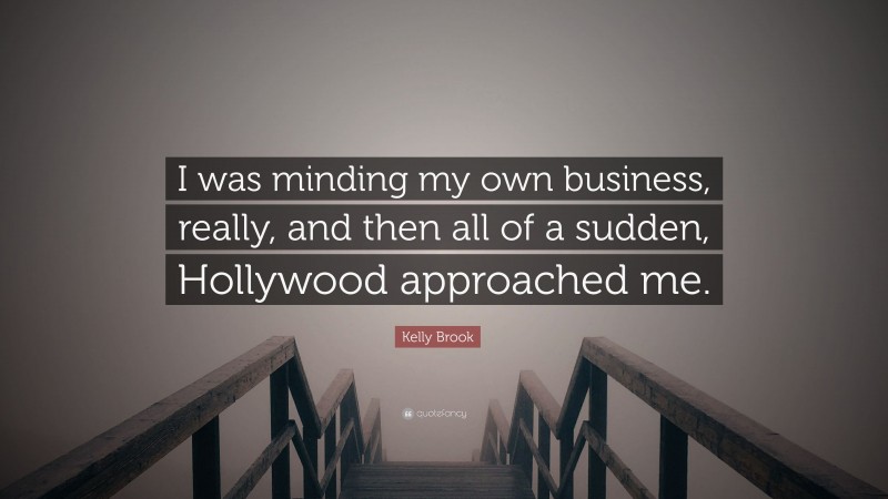 Kelly Brook Quote: “I was minding my own business, really, and then all of a sudden, Hollywood approached me.”