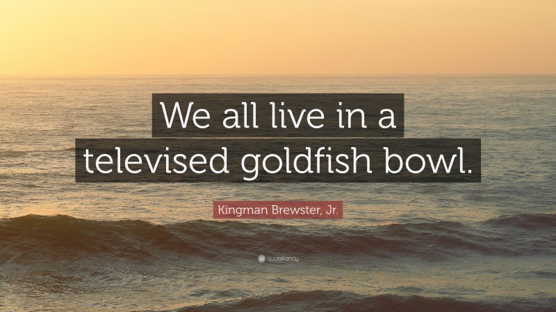 Kingman Brewster, Jr. Quote: “We all live in a televised goldfish bowl.”