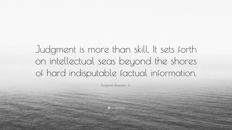 Kingman Brewster, Jr. Quote: “Judgment is more than skill. It sets forth on intellectual seas beyond the shores of hard indisputable factual information.”