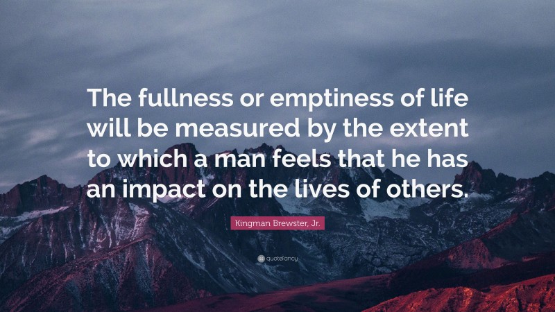 Kingman Brewster, Jr. Quote: “The fullness or emptiness of life will be measured by the extent to which a man feels that he has an impact on the lives of others.”