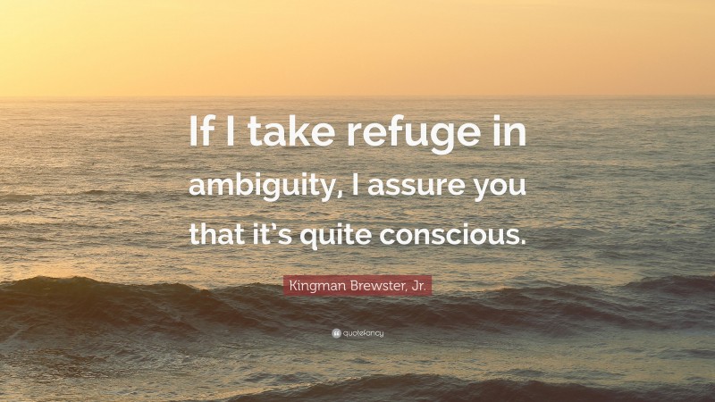 Kingman Brewster, Jr. Quote: “If I take refuge in ambiguity, I assure you that it’s quite conscious.”