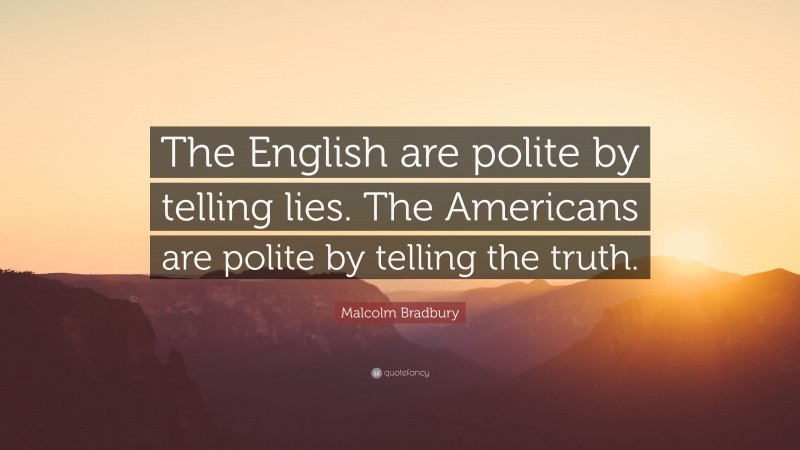 Malcolm Bradbury Quote: “The English are polite by telling lies. The Americans are polite by telling the truth.”