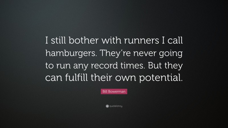 Bill Bowerman Quote: “I still bother with runners I call hamburgers. They’re never going to run any record times. But they can fulfill their own potential.”