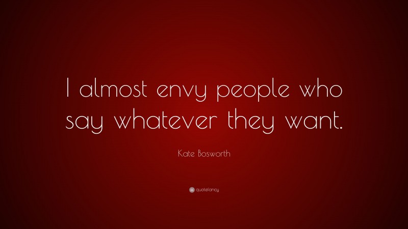 Kate Bosworth Quote: “I almost envy people who say whatever they want.”