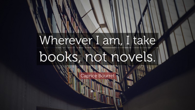 Caprice Bourret Quote: “Wherever I am, I take books, not novels.”