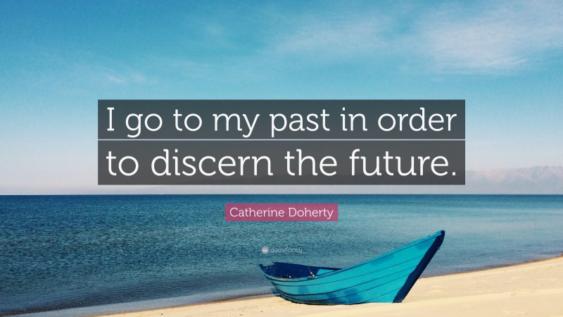 Catherine Doherty Quote: “I go to my past in order to discern the future.”