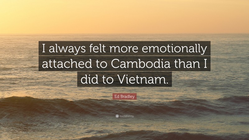 Ed Bradley Quote: “I always felt more emotionally attached to Cambodia than I did to Vietnam.”