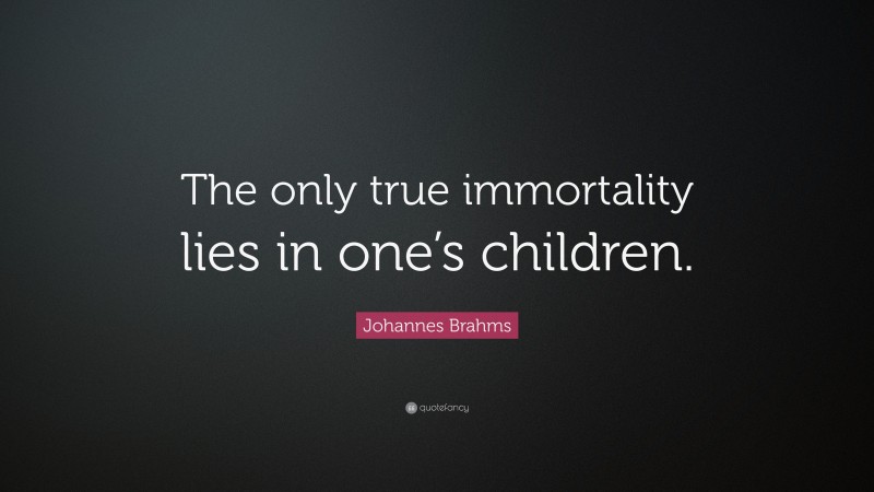 Johannes Brahms Quote: “The only true immortality lies in one’s children.”
