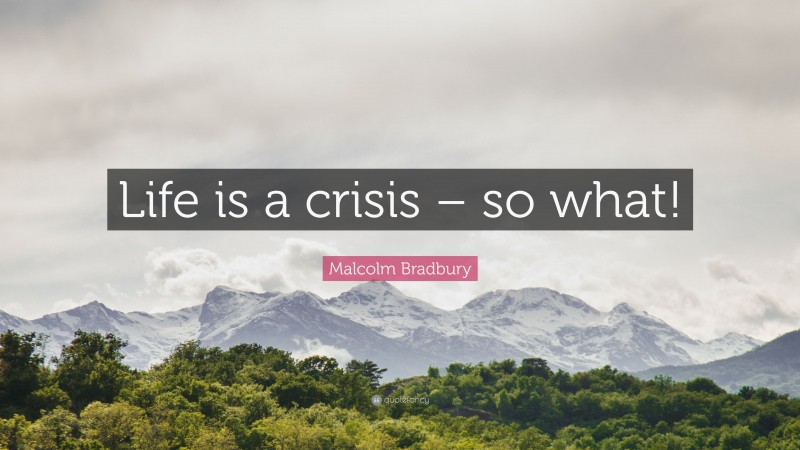 Malcolm Bradbury Quote: “Life is a crisis – so what!”