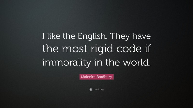 Malcolm Bradbury Quote: “I like the English. They have the most rigid code if immorality in the world.”