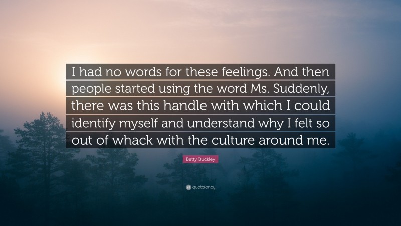Betty Buckley Quote: “I had no words for these feelings. And then people started using the word Ms. Suddenly, there was this handle with which I could identify myself and understand why I felt so out of whack with the culture around me.”