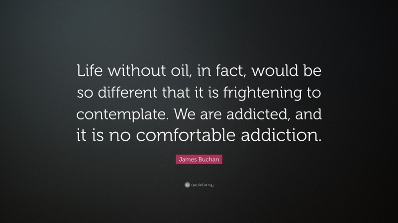 James Buchan Quote: “Life without oil, in fact, would be so different that it is frightening to contemplate. We are addicted, and it is no comfortable addiction.”