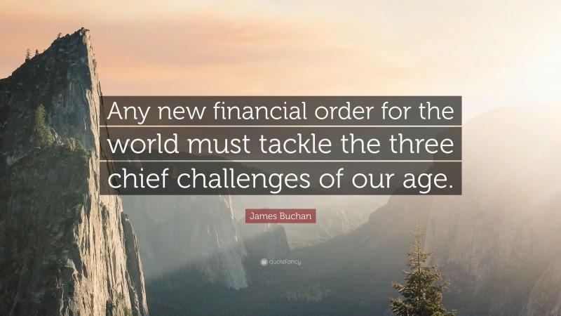 James Buchan Quote: “Any new financial order for the world must tackle the three chief challenges of our age.”