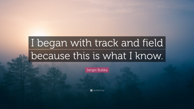 Sergei Bubka Quote: “I began with track and field because this is what I know.”