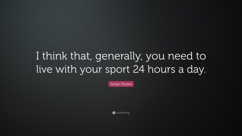 Sergei Bubka Quote: “I think that, generally, you need to live with your sport 24 hours a day.”