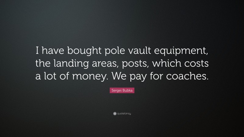 Sergei Bubka Quote: “I have bought pole vault equipment, the landing areas, posts, which costs a lot of money. We pay for coaches.”