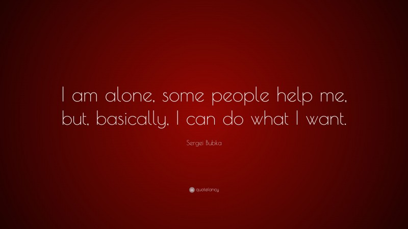 Sergei Bubka Quote: “I am alone, some people help me, but, basically, I can do what I want.”