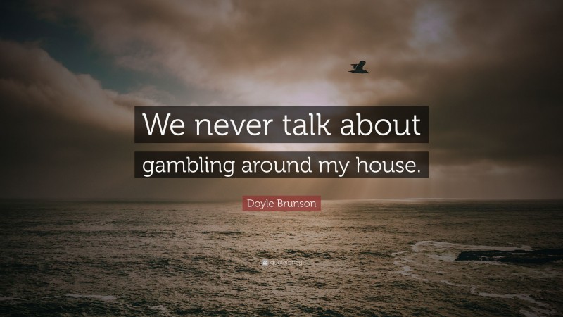 Doyle Brunson Quote: “We never talk about gambling around my house.”