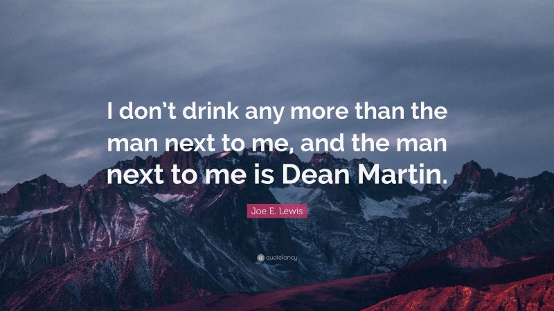 Joe E. Lewis Quote: “I don’t drink any more than the man next to me, and the man next to me is Dean Martin.”