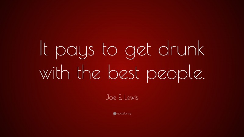 Joe E. Lewis Quote: “It pays to get drunk with the best people.”