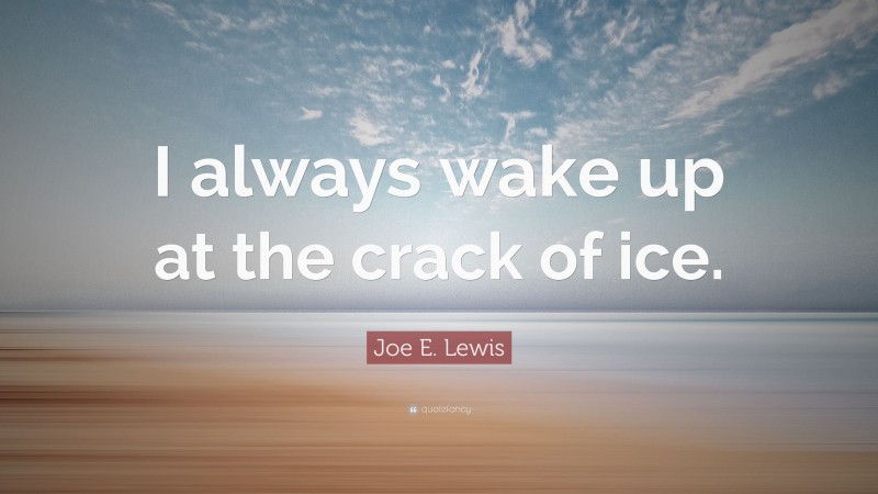 Joe E. Lewis Quote: “I always wake up at the crack of ice.”