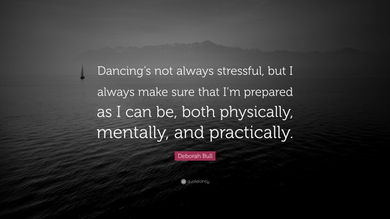 Deborah Bull Quote: “Dancing’s not always stressful, but I always make sure that I’m prepared as I can be, both physically, mentally, and practically.”