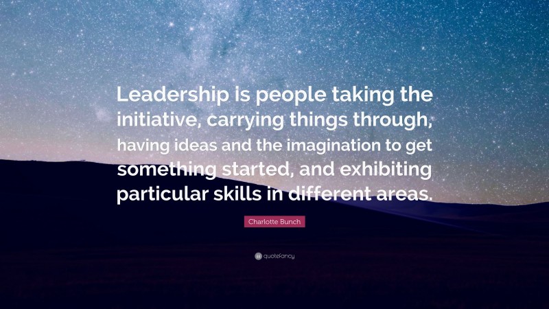 Charlotte Bunch Quote: “Leadership is people taking the initiative, carrying things through, having ideas and the imagination to get something started, and exhibiting particular skills in different areas.”