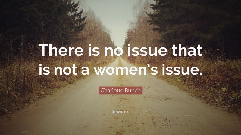 Charlotte Bunch Quote: “There is no issue that is not a women’s issue.”