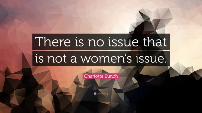 Charlotte Bunch Quote: “There is no issue that is not a women’s issue.”