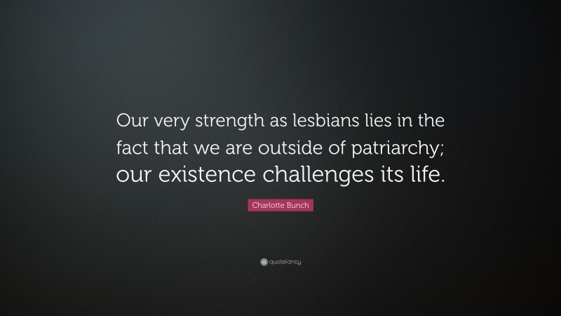 Charlotte Bunch Quote: “Our very strength as lesbians lies in the fact that we are outside of patriarchy; our existence challenges its life.”