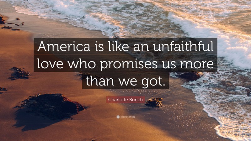 Charlotte Bunch Quote: “America is like an unfaithful love who promises us more than we got.”