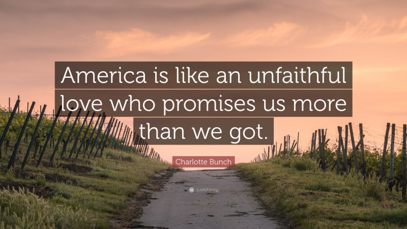 Charlotte Bunch Quote: “America is like an unfaithful love who promises us more than we got.”