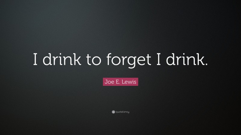 Joe E. Lewis Quote: “I drink to forget I drink.”