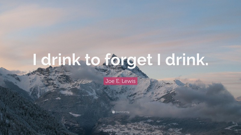 Joe E. Lewis Quote: “I drink to forget I drink.”