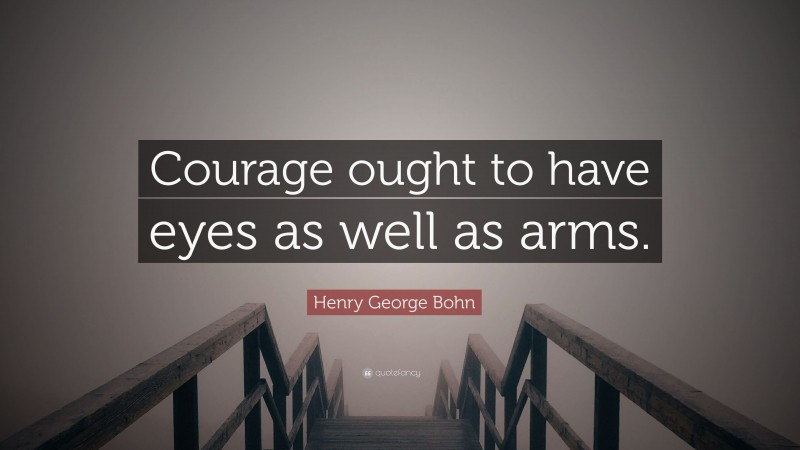 Henry George Bohn Quote: “Courage ought to have eyes as well as arms.”